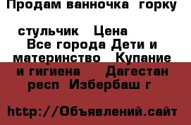 Продам ванночка, горку, стульчик › Цена ­ 300 - Все города Дети и материнство » Купание и гигиена   . Дагестан респ.,Избербаш г.